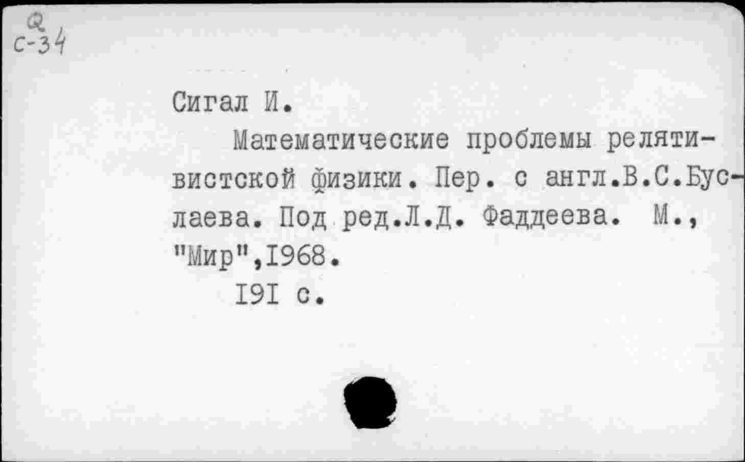 ﻿л
с-з4
Сигал И.
Математические проблемы релятивистской физики. Пер. с англ.В.С.Бус лаева. Под ред.Л.Д. Фаддеева. М., "Мир”,1968.
191 с.